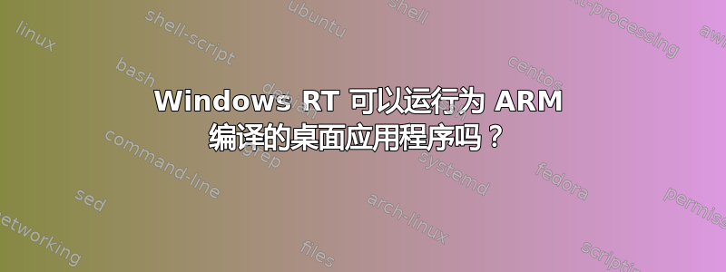 Windows RT 可以运行为 ARM 编译的桌面应用程序吗？