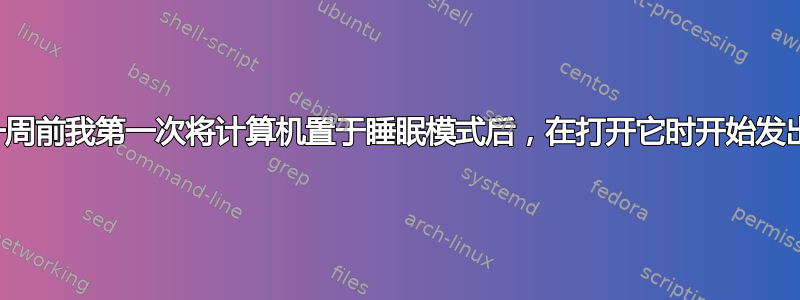 为什么一周前我第一次将计算机置于睡眠模式后，在打开它时开始发出噪音？