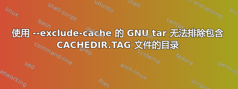 使用 --exclude-cache 的 GNU tar 无法排除包含 CACHEDIR.TAG 文件的目录