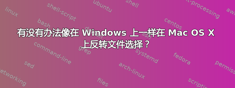 有没有办法像在 Windows 上一样在 Mac OS X 上反转文件选择？