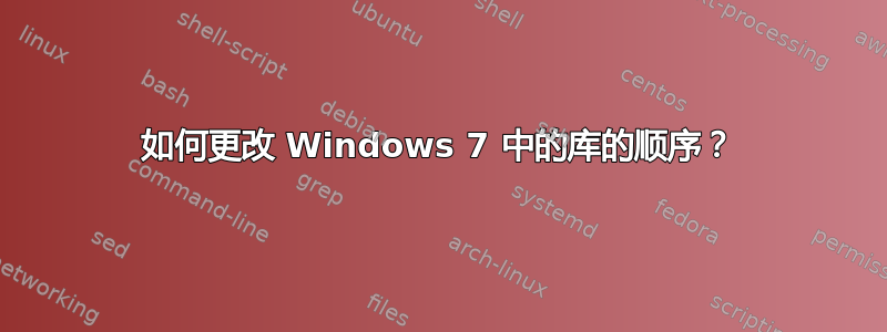 如何更改 Windows 7 中的库的顺序？