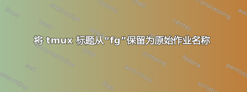 将 tmux 标题从“fg”保留为原始作业名称