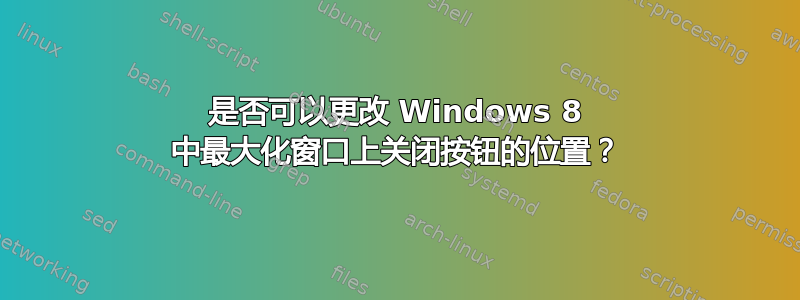 是否可以更改 Windows 8 中最大化窗口上关闭按钮的位置？