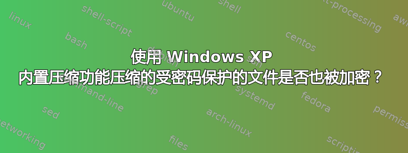 使用 Windows XP 内置压缩功能压缩的受密码保护的文件是否也被加密？