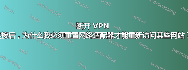 断开 VPN 连接后，为什么我必须重置网络适配器才能重新访问某些网站？