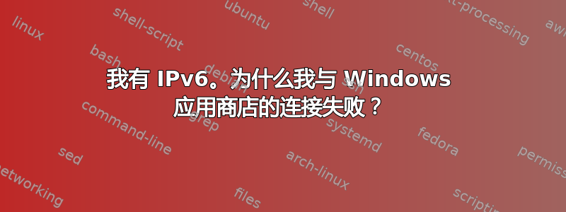 我有 IPv6。为什么我与 Windows 应用商店的连接失败？