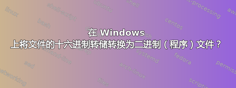 在 Windows 上将文件的十六进制转储转换为二进制（程序）文件？