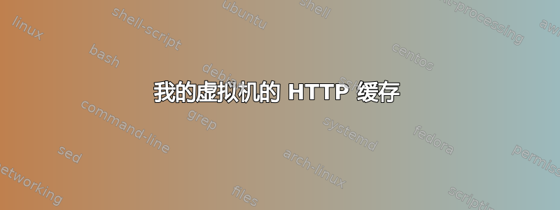 我的虚拟机的 HTTP 缓存