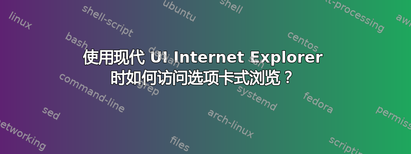 使用现代 UI Internet Explorer 时如何访问选项卡式浏览？