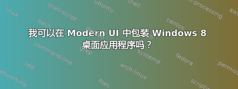 我可以在 Modern UI 中包装 Windows 8 桌面应用程序吗？