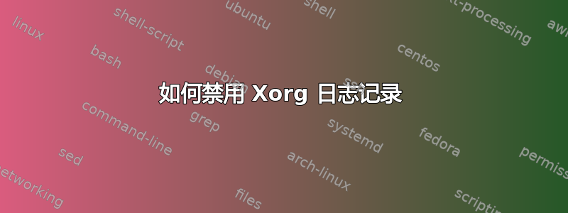 如何禁用 Xorg 日志记录