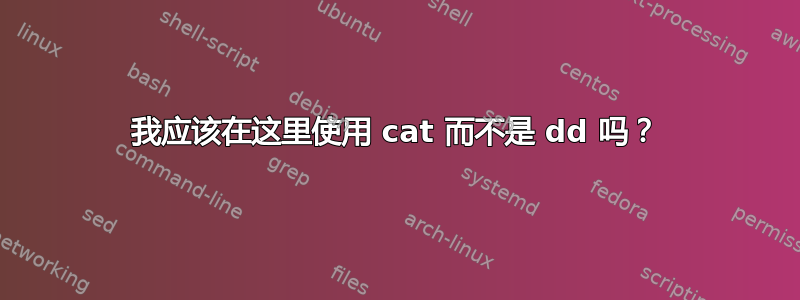 我应该在这里使用 cat 而不是 dd 吗？