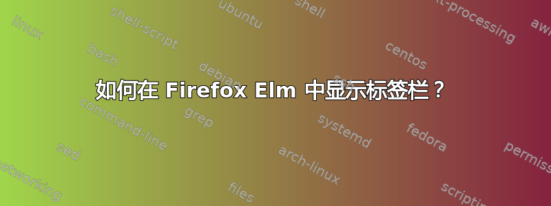 如何在 Firefox Elm 中显示标签栏？