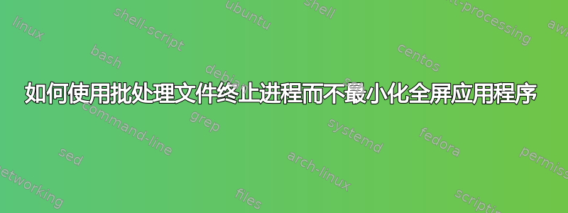 如何使用批处理文件终止进程而不最小化全屏应用程序