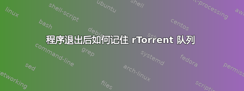 程序退出后如何记住 rTorrent 队列