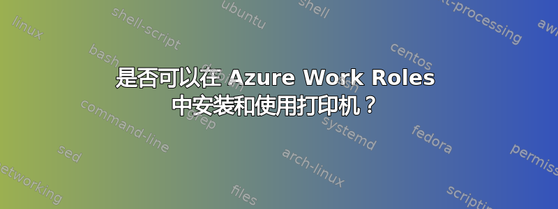 是否可以在 Azure Work Roles 中安装和使用打印机？