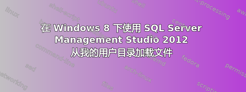 在 Windows 8 下使用 SQL Server Management Studio 2012 从我的用户目录加载文件