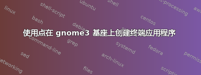 使用点在 gnome3 基座上创建终端应用程序