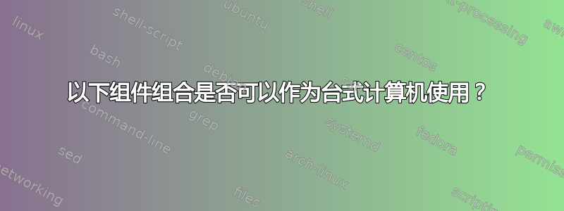 以下组件组合是否可以作为台式计算机使用？