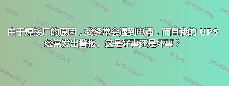 由于焊接厂的原因，我经常会遇到电涌，而且我的 UPS 经常发出警报。这是好事还是坏事？