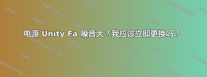 电源 Unity Fa 噪音大？我应该立即更换吗？