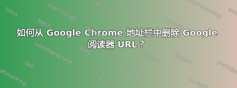 如何从 Google Chrome 地址栏中删除 Google 阅读器 URL？