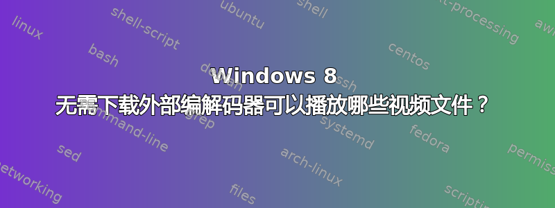 Windows 8 无需下载外部编解码器可以播放哪些视频文件？