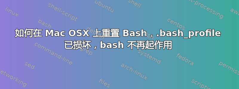 如何在 Mac OSX 上重置 Bash，.bash_profile 已损坏，bash 不再起作用