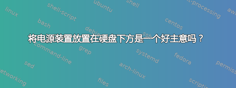 将电源装置放置在硬盘下方是一个好主意吗？