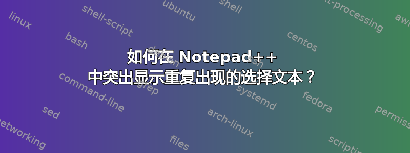 如何在 Notepad++ 中突出显示重复出现的选择文本？