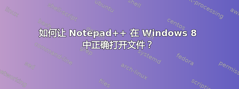 如何让 Notepad++ 在 Windows 8 中正确打开文件？