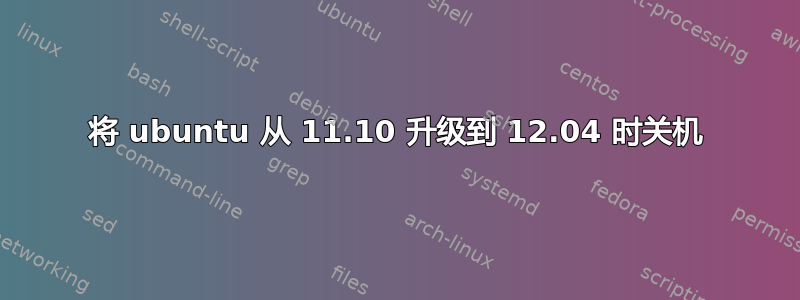 将 ubuntu 从 11.10 升级到 12.04 时关机