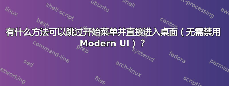 有什么方法可以跳过开始菜单并直接进入桌面（无需禁用 Modern UI）？