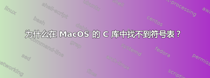 为什么在 MacOS 的 C 库中找不到符号表？