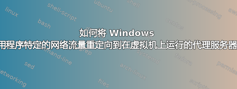 如何将 Windows 应用程序特定的网络流量重定向到在虚拟机上运行的代理服务器？