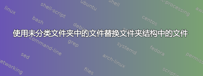 使用未分类文件夹中的文件替换文件夹结构中的文件