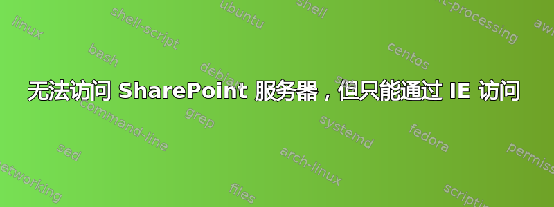 无法访问 SharePoint 服务器，但只能通过 IE 访问