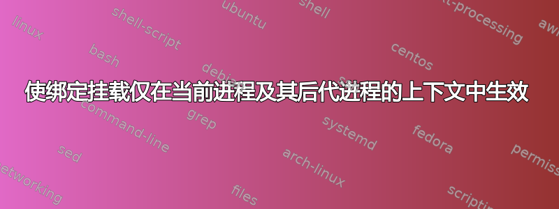 使绑定挂载仅在当前进程及其后代进程的上下文中生效