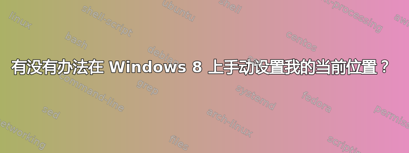 有没有办法在 Windows 8 上手动设置我的当前位置？