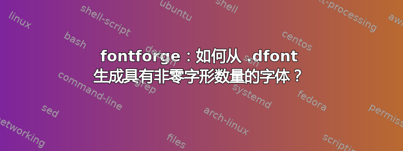 fontforge：如何从 .dfont 生成具有非零字形数量的字体？