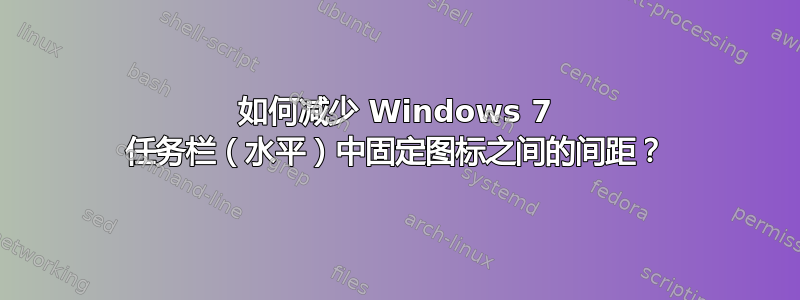 如何减少 Windows 7 任务栏（水平）中固定图标之间的间距？