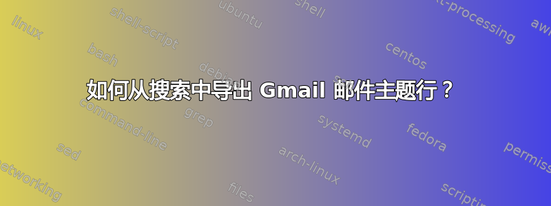 如何从搜索中导出 Gmail 邮件主题行？