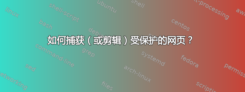 如何捕获（或剪辑）受保护的网页？