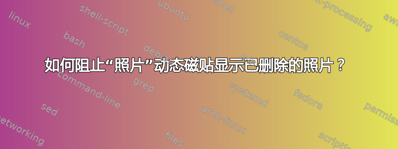 如何阻止“照片”动态磁贴显示已删除的照片？