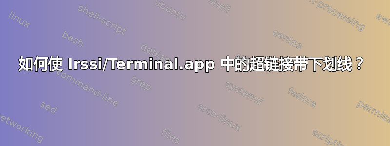 如何使 Irssi/Terminal.app 中的超链接带下划线？