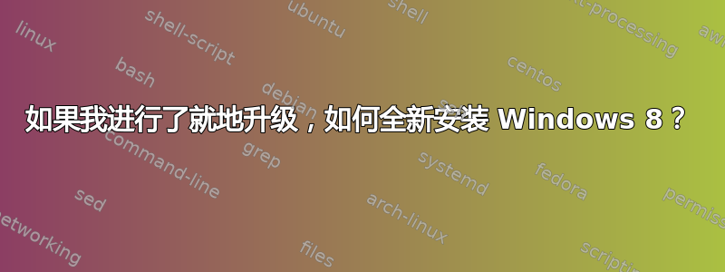 如果我进行了就地升级，如何全新安装 Windows 8？