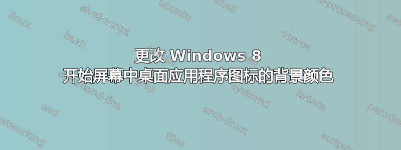 更改 Windows 8 开始屏幕中桌面应用程序图标的背景颜色