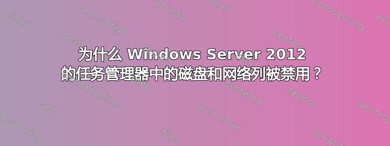 为什么 Windows Server 2012 的任务管理器中的磁盘和网络列被禁用？