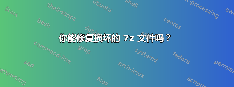 你能修复损坏的 7z 文件吗？