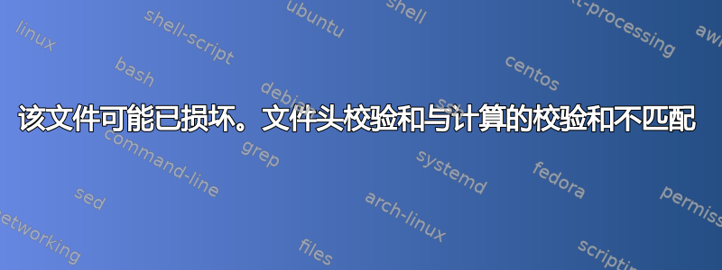 该文件可能已损坏。文件头校验和与计算的校验和不匹配